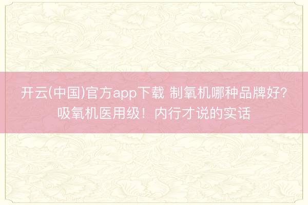 开云(中国)官方app下载 制氧机哪种品牌好？吸氧机医用级！内行才说的实话
