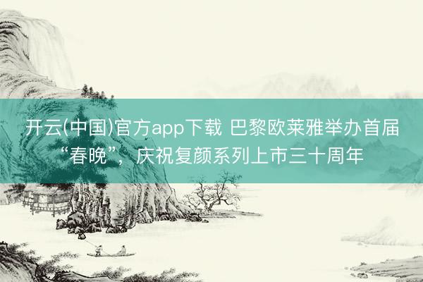 开云(中国)官方app下载 巴黎欧莱雅举办首届“春晚”，庆祝复颜系列上市三十周年