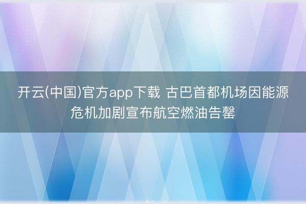 开云(中国)官方app下载 古巴首都机场因能源危机加剧宣布航空燃油告罄