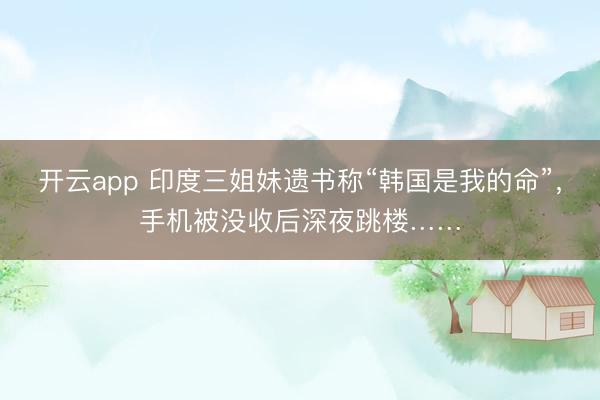 开云app 印度三姐妹遗书称“韩国是我的命”，手机被没收后深夜跳楼……