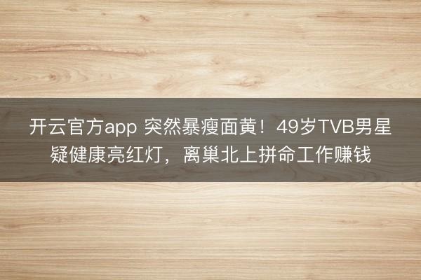 开云官方app 突然暴瘦面黄！49岁TVB男星疑健康亮红灯，离巢北上拼命工作赚钱