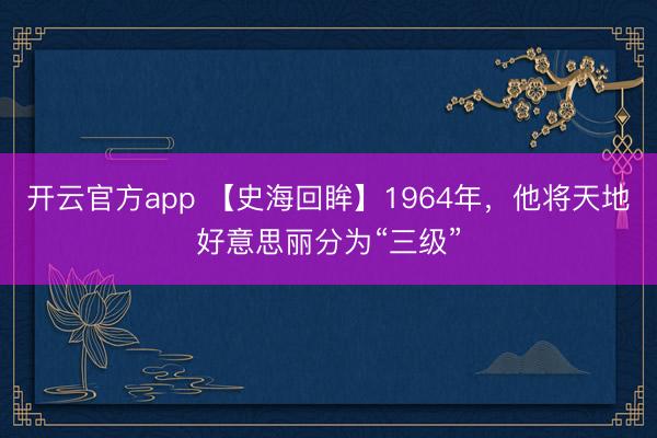 开云官方app 【史海回眸】1964年，他将天地好意思丽分为“三级”