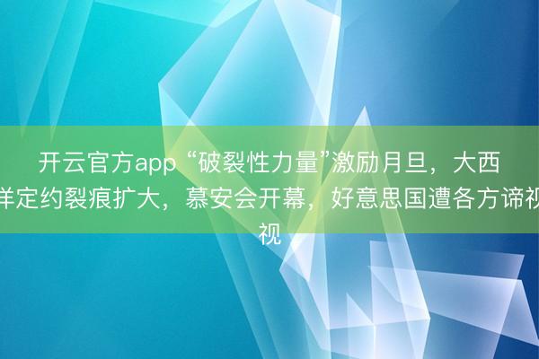 开云官方app “破裂性力量”激励月旦，大西洋定约裂痕扩大，慕安会开幕，好意思国遭各方谛视