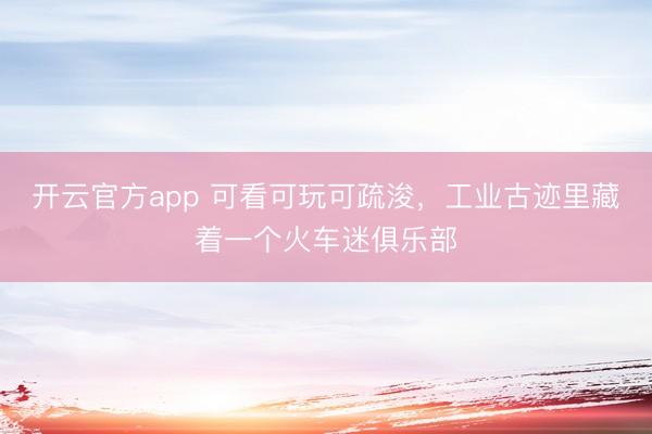 开云官方app 可看可玩可疏浚，工业古迹里藏着一个火车迷俱乐部