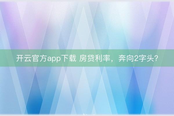 开云官方app下载 房贷利率,奔向2字头?