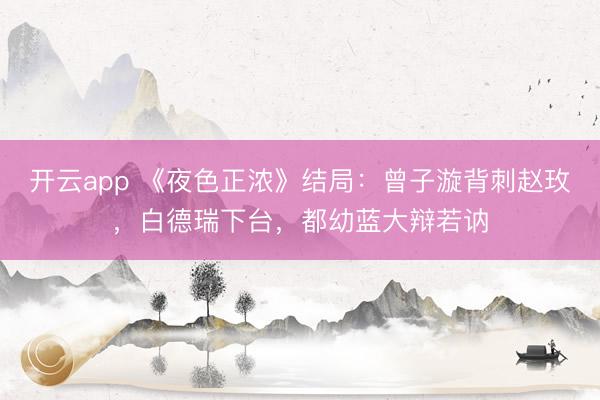 开云app 《夜色正浓》结局:曾子漩背刺赵玫,白德瑞下台,都幼蓝大辩若讷