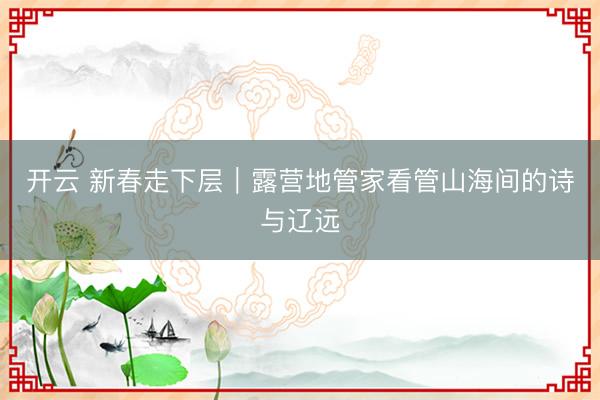 开云 新春走下层｜露营地管家看管山海间的诗与辽远