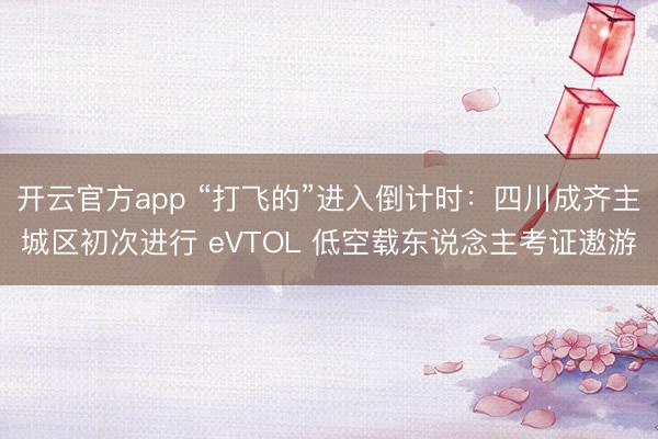 开云官方app “打飞的”进入倒计时:四川成齐主城区初次进行 eVTOL 低空载东说念主考证遨游