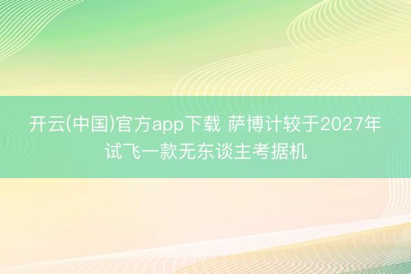开云(中国)官方app下载 萨博计较于2027年试飞一款无东谈主考据机