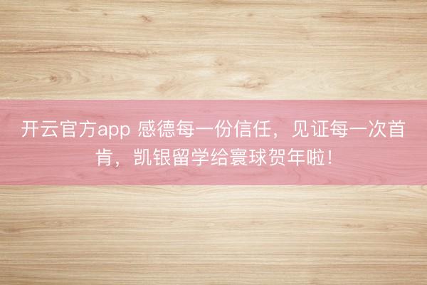 开云官方app 感德每一份信任,见证每一次首肯,凯银留学给寰球贺年啦!