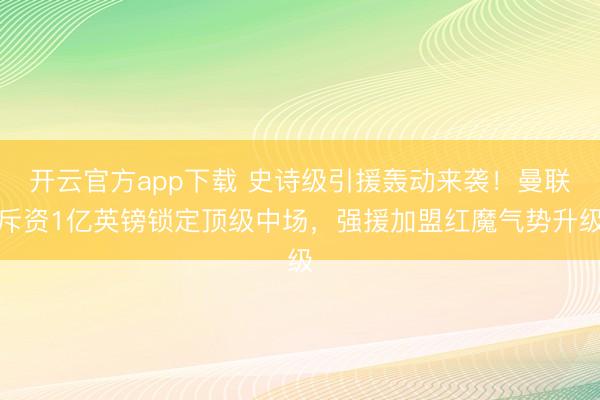 开云官方app下载 史诗级引援轰动来袭！曼联斥资1亿英镑锁定顶级中场，强援加盟红魔气势升级