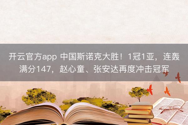 开云官方app 中国斯诺克大胜！1冠1亚，连轰满分147，赵心童、张安达再度冲击冠军