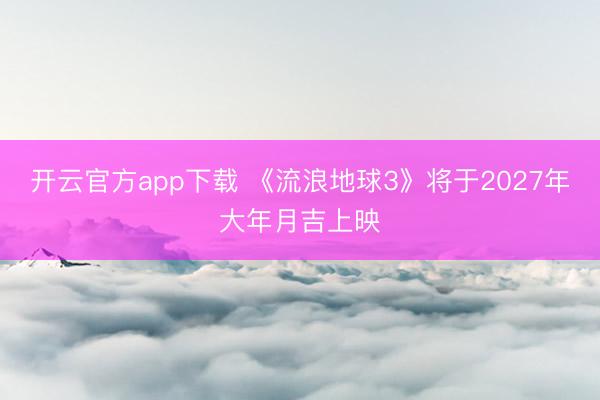 开云官方app下载 《流浪地球3》将于2027年大年月吉上映
