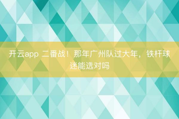 开云app 二番战!那年广州队过大年,铁杆球迷能选对吗