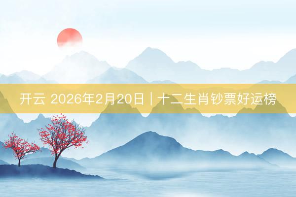 开云 2026年2月20日 | 十二生肖钞票好运榜