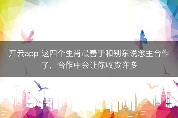 开云app 这四个生肖最善于和别东说念主合作了,合作中会让你收货许多