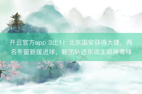 开云官方app 3比1!北京国安获得大捷,两名冬窗新援进球,新团队选东谈主眼神毒辣