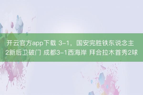 开云官方app下载 3-1，国安完胜铁东说念主 2新后卫破门 成都3-1西海岸 拜合拉木首秀2球