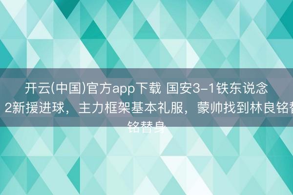 开云(中国)官方app下载 国安3-1铁东说念主!2新援进球,主力框架基本礼服,蒙帅找到林良铭替身