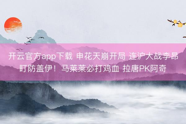 开云官方app下载 申花天崩开局 连沪大战李昂盯防盖伊!马莱莱必打鸡血 拉唐PK阿奇