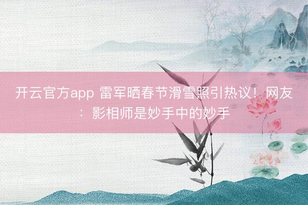 开云官方app 雷军晒春节滑雪照引热议!网友:影相师是妙手中的妙手