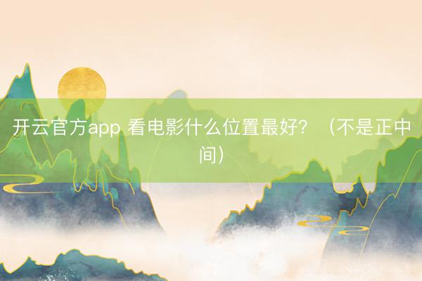 开云官方app 看电影什么位置最好?(不是正中间)