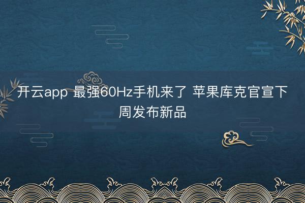 开云app 最强60Hz手机来了 苹果库克官宣下周发布新品