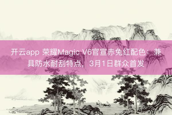 开云app 荣耀Magic V6官宣赤兔红配色：兼具防水耐刮特点，3月1日群众首发