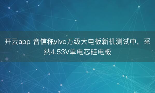 开云app 音信称vivo万级大电板新机测试中,采纳4.53V单电芯硅电板