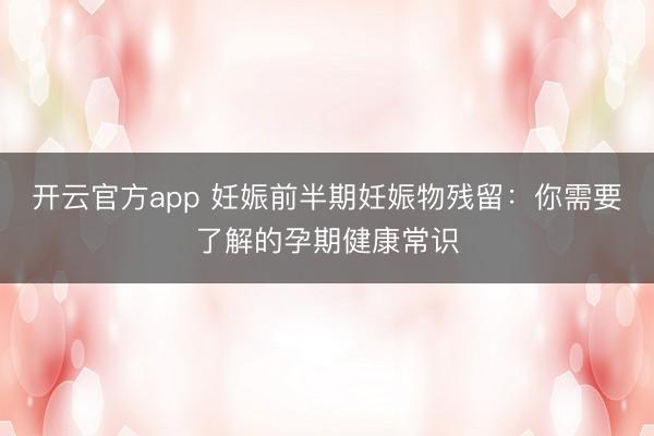 开云官方app 妊娠前半期妊娠物残留：你需要了解的孕期健康常识