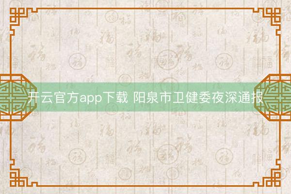 开云官方app下载 阳泉市卫健委夜深通报