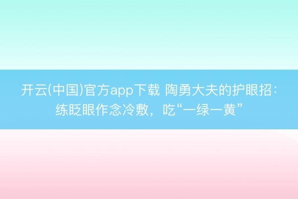 开云(中国)官方app下载 陶勇大夫的护眼招:练眨眼作念冷敷,吃“一绿一黄”