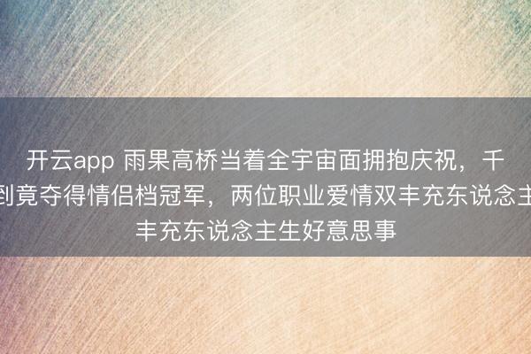 开云app 雨果高桥当着全宇宙面拥抱庆祝，千猜万猜没思到竟夺得情侣档冠军，两位职业爱情双丰充东说念主生好意思事