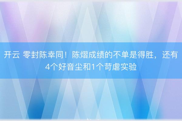 开云 零封陈幸同！陈熠成绩的不单是得胜，还有4个好音尘和1个苛虐实验