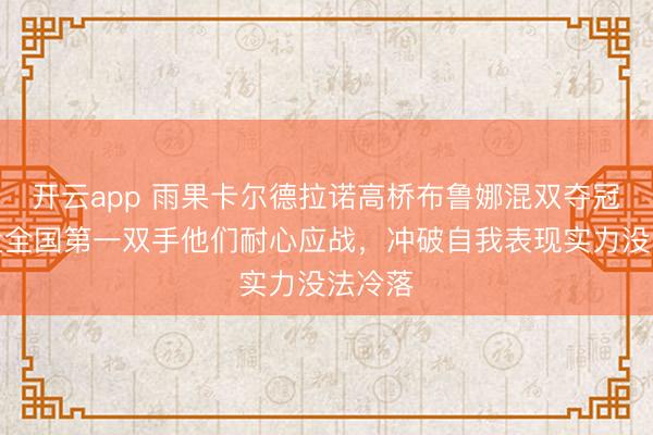 开云app 雨果卡尔德拉诺高桥布鲁娜混双夺冠,靠近全国第一双手他们耐心应战,冲破自我表现实力没法冷落