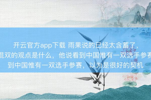 开云官方app下载 雨果说的已经太含蓄了，主握东谈主问他进入混双的观点是什么，他说看到中国惟有一双选手参赛，以为是很好的契机