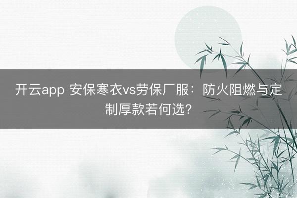 开云app 安保寒衣vs劳保厂服：防火阻燃与定制厚款若何选？