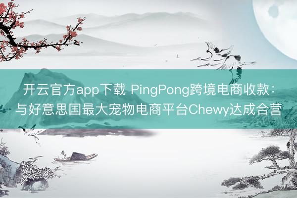 开云官方app下载 PingPong跨境电商收款：与好意思国最大宠物电商平台Chewy达成合营